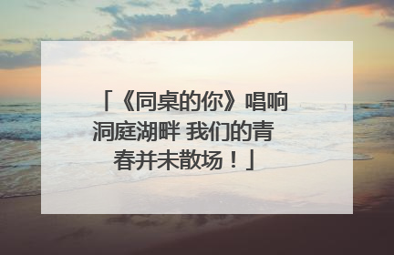 《同桌的你》唱响洞庭湖畔 我们的青春并未散场！