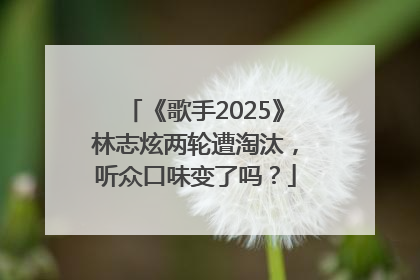 《歌手2025》林志炫两轮遭淘汰，听众口味变了吗？