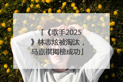 《歌手2025》林志炫被淘汰，马嘉祺揭榜成功