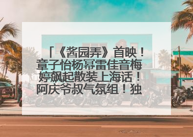 《酱园弄》首映！章子怡杨幂雷佳音梅婷飙起散装上海话！阿庆爷叔气氛组！独独没见他……