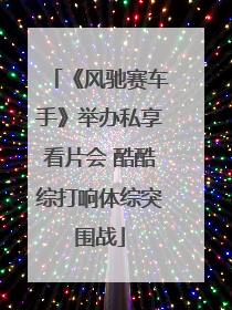 《风驰赛车手》举办私享看片会 酷酷综打响体综突围战