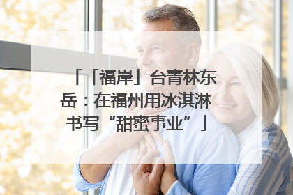 「福岸」台青林东岳：在福州用冰淇淋书写“甜蜜事业”