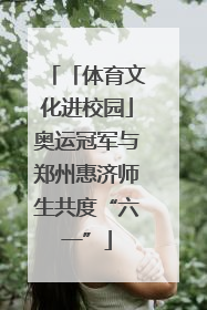 「体育文化进校园」奥运冠军与郑州惠济师生共度“六一”
