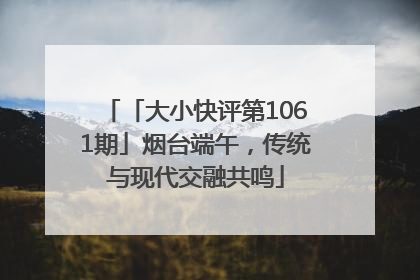 「大小快评第1061期」烟台端午，传统与现代交融共鸣