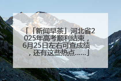 「新闻早茶」河北省2025年高考顺利结束，6月25日左右可查成绩，还有这些热点……