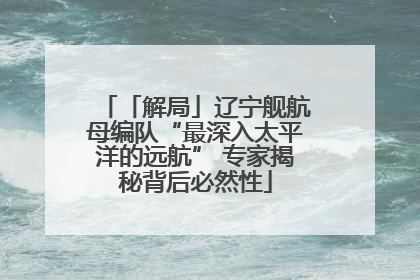 「解局」辽宁舰航母编队“最深入太平洋的远航” 专家揭秘背后必然性