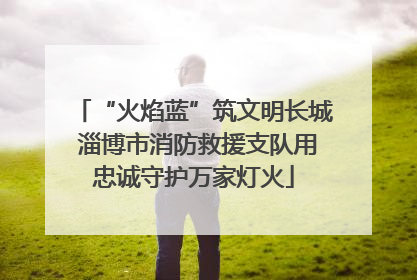 “火焰蓝”筑文明长城 淄博市消防救援支队用忠诚守护万家灯火