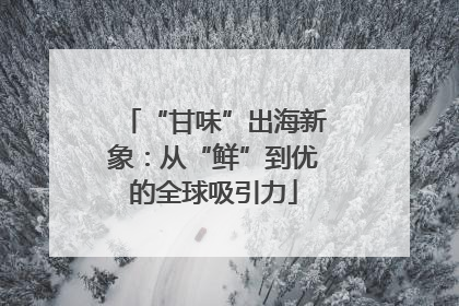 “甘味”出海新象：从“鲜”到优的全球吸引力