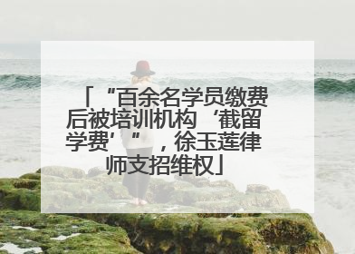 “百余名学员缴费后被培训机构‘截留学费’”，徐玉莲律师支招维权