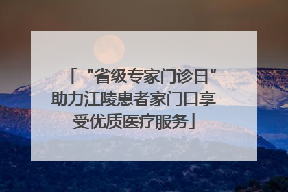 “省级专家门诊日”助力江陵患者家门口享受优质医疗服务