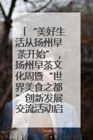 “美好生活从扬州早茶开始”，扬州早茶文化周暨“世界美食之都”创新发展交流活动启幕