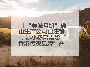 “美诚月饼”佛山生产公司已注销，涉小杨哥带货“香港传统品牌”产地争议事件