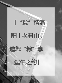 “粽”情洛阳丨老君山：邀您“粽”享端午之约