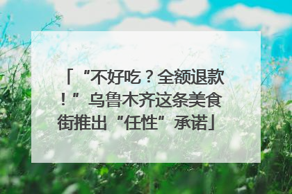 “不好吃？全额退款！”乌鲁木齐这条美食街推出“任性”承诺