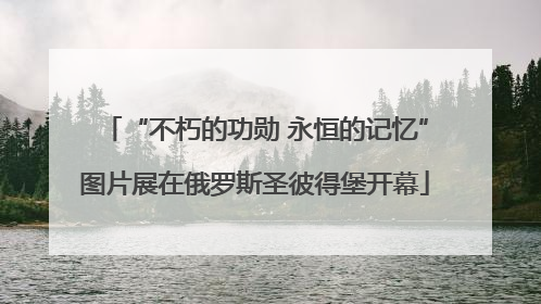 “不朽的功勋 永恒的记忆”图片展在俄罗斯圣彼得堡开幕