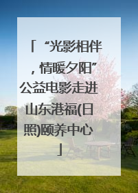 “光影相伴，情暖夕阳”公益电影走进山东港福(日照)颐养中心