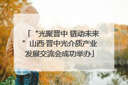 “光聚晋中 链动未来”山西·晋中光介质产业发展交流会成功举办