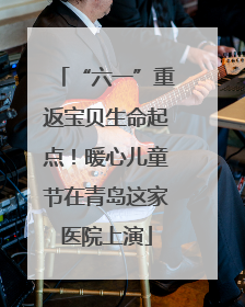 “六一”重返宝贝生命起点！暖心儿童节在青岛这家医院上演