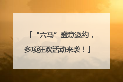 “六马”盛意邀约，多项狂欢活动来袭！