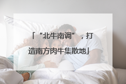 “北牛南调”，打造南方肉牛集散地