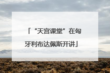 “天宫课堂”在匈牙利布达佩斯开讲