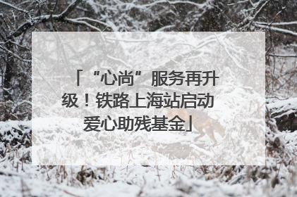 “心尚”服务再升级！铁路上海站启动爱心助残基金