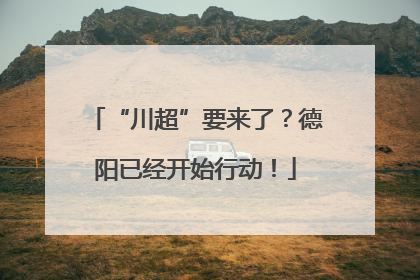 “川超”要来了？德阳已经开始行动！