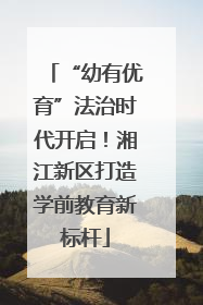 “幼有优育”法治时代开启！湘江新区打造学前教育新标杆
