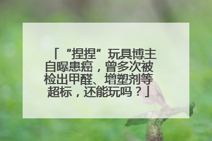 “捏捏”玩具博主自曝患癌，曾多次被检出甲醛、增塑剂等超标，还能玩吗？