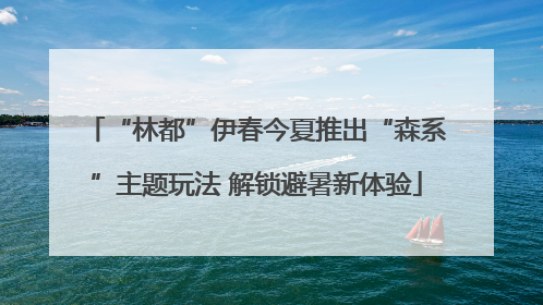 “林都”伊春今夏推出“森系”主题玩法 解锁避暑新体验