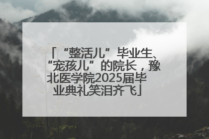 “整活儿”毕业生、“宠孩儿”的院长，豫北医学院2025届毕业典礼笑泪齐飞