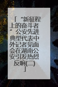 “新征程上的奋斗者”公安先进典型代表中外记者见面会在湖南公安引发热烈反响(二)