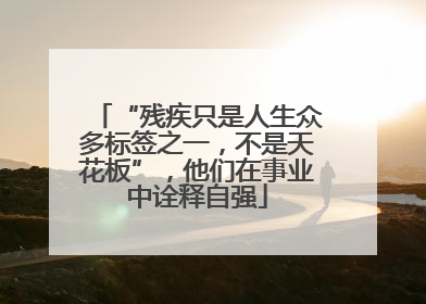 “残疾只是人生众多标签之一，不是天花板”，他们在事业中诠释自强