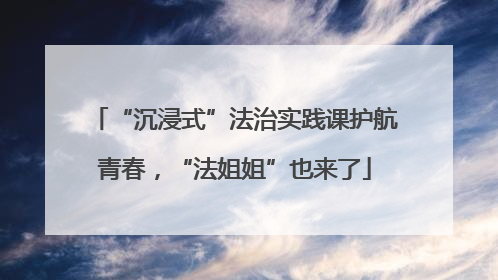 “沉浸式”法治实践课护航青春，“法姐姐”也来了