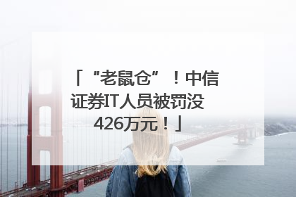 “老鼠仓”！中信证券IT人员被罚没426万元！