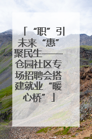 “职”引未来“惠”聚民生——仓园社区专场招聘会搭建就业“暖心桥”