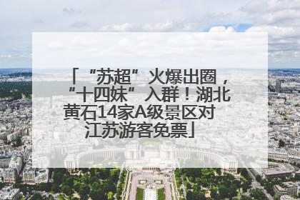 “苏超”火爆出圈，“十四妹”入群！湖北黄石14家A级景区对江苏游客免票