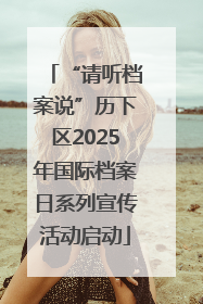 “请听档案说”历下区2025年国际档案日系列宣传活动启动