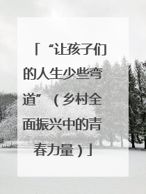“让孩子们的人生少些弯道”（乡村全面振兴中的青春力量）