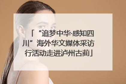 “追梦中华·感知四川”海外华文媒体采访行活动走进泸州古蔺