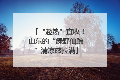 “趁热”查收！山东的“绿野仙踪”清凉感拉满
