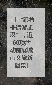 “跟着非遗游武汉”，近60项活动铺展城市文旅新图景