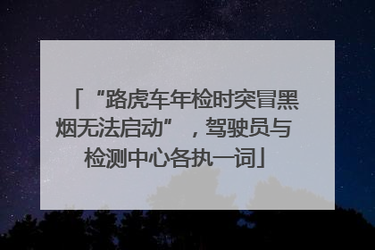 “路虎车年检时突冒黑烟无法启动”，驾驶员与检测中心各执一词