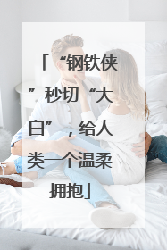 “钢铁侠”秒切“大白”，给人类一个温柔拥抱