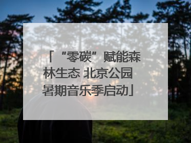 “零碳”赋能森林生态 北京公园暑期音乐季启动