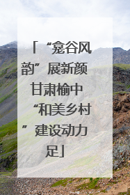 “龛谷风韵”展新颜 甘肃榆中“和美乡村”建设动力足