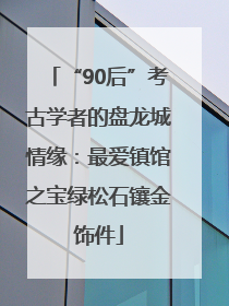 “90后”考古学者的盘龙城情缘：最爱镇馆之宝绿松石镶金饰件