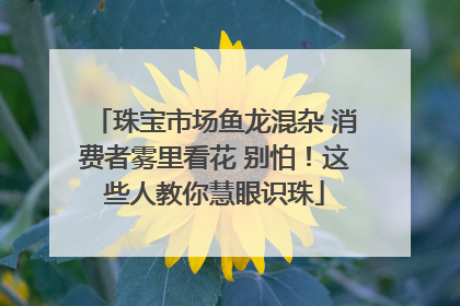 珠宝市场鱼龙混杂 消费者雾里看花 别怕！这些人教你慧眼识珠