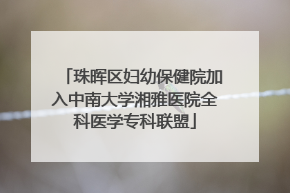 珠晖区妇幼保健院加入中南大学湘雅医院全科医学专科联盟