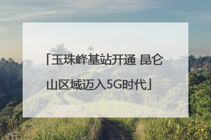 玉珠峰基站开通 昆仑山区域迈入5G时代
